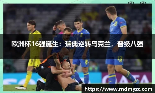 欧洲杯16强诞生：瑞典逆转乌克兰，晋级八强