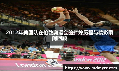 2012年美国队在伦敦奥运会的辉煌历程与精彩瞬间回顾