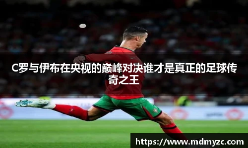 C罗与伊布在央视的巅峰对决谁才是真正的足球传奇之王