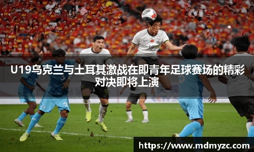U19乌克兰与土耳其激战在即青年足球赛场的精彩对决即将上演
