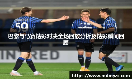 巴黎与马赛精彩对决全场回放分析及精彩瞬间回顾