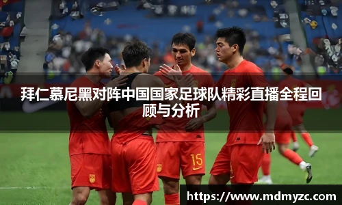 拜仁慕尼黑对阵中国国家足球队精彩直播全程回顾与分析