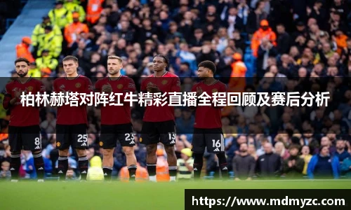 柏林赫塔对阵红牛精彩直播全程回顾及赛后分析